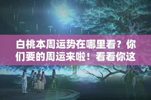 白桃本周运势在哪里看？你们要的周运来啦！看看你这周的运势如何（11.25一12.01）