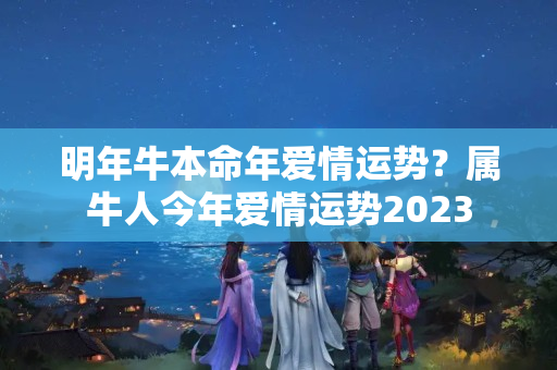 明年牛本命年爱情运势？属牛人今年爱情运势2023