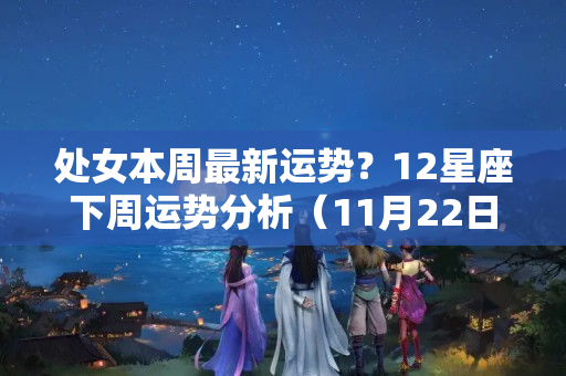 处女本周最新运势？12星座下周运势分析（11月22日~11月28日）