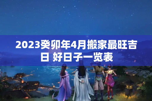 2023癸卯年4月搬家最旺吉日 好日子一览表