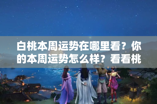 白桃本周运势在哪里看？你的本周运势怎么样？看看桃花周几到？还有财运把把关