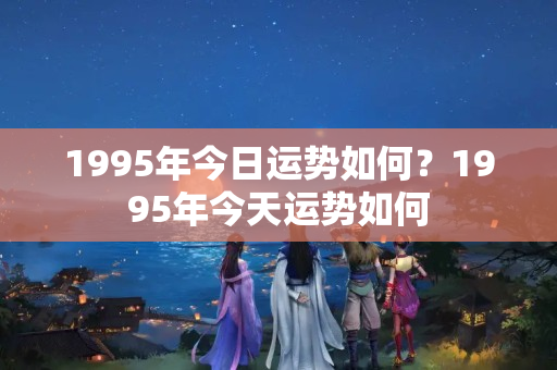 1995年今日运势如何？1995年今天运势如何