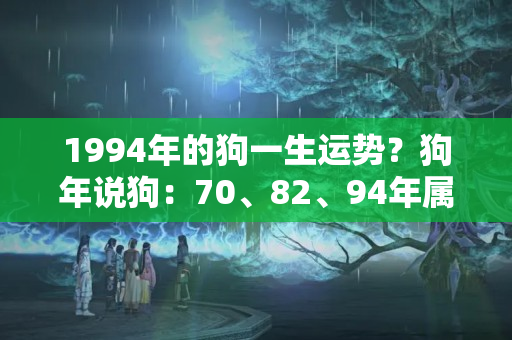 1994年的狗一生运势？狗年说狗：70、82、94年属狗人的2023年总体运程预测