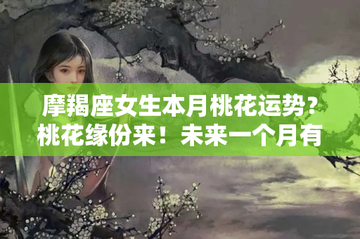 摩羯座女生本月桃花运势？桃花缘份来！未来一个月有艳遇的星座