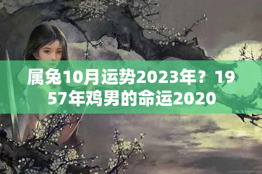 属兔10月运势2023年？1957年鸡男的命运2020