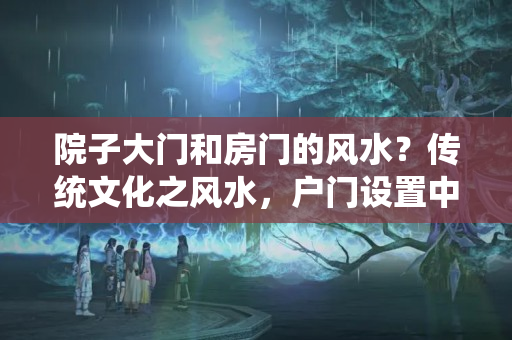 院子大门和房门的风水？传统文化之风水，户门设置中有哪些禁忌？如何化解？