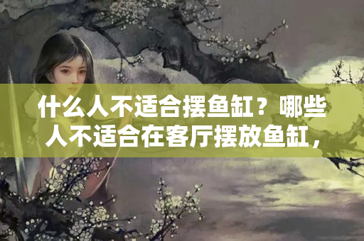 什么人不适合摆鱼缸？哪些人不适合在客厅摆放鱼缸，你知道吗？