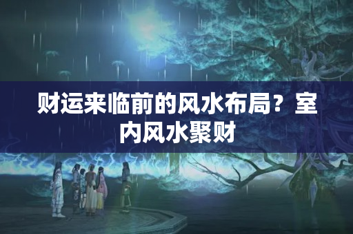 财运来临前的风水布局？室内风水聚财