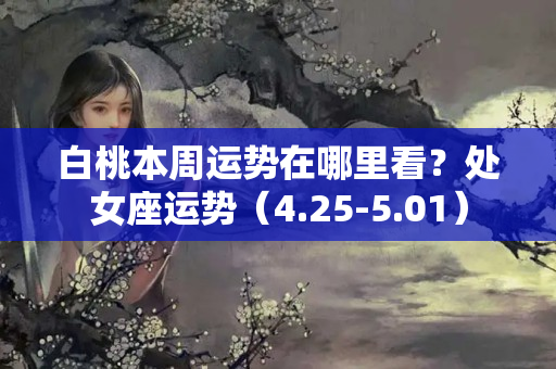 白桃本周运势在哪里看？处女座运势（4.25-5.01）