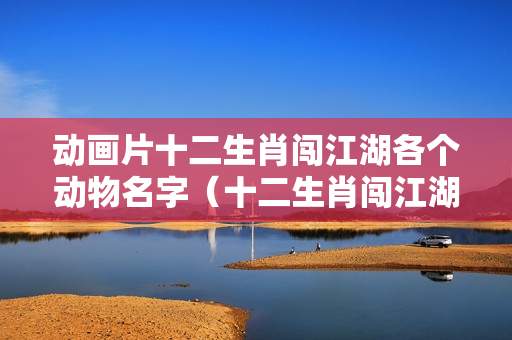 动画片十二生肖闯江湖各个动物名字（十二生肖闯江湖主题曲是什么?）