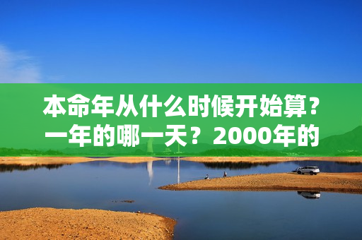 本命年从什么时候开始算？一年的哪一天？2000年的什么时候本命年