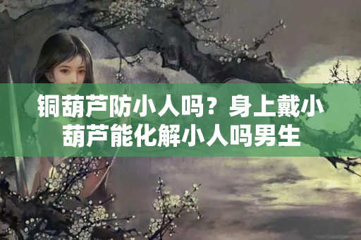 铜葫芦防小人吗？身上戴小葫芦能化解小人吗男生