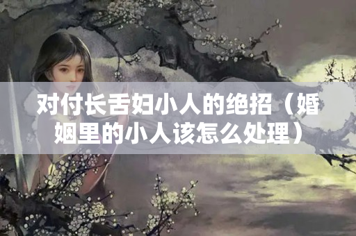 对付长舌妇小人的绝招（婚姻里的小人该怎么处理）