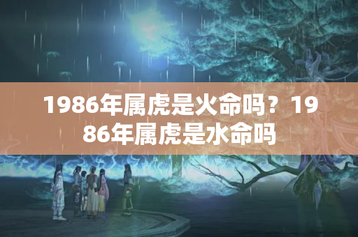 1986年属虎是火命吗？1986年属虎是水命吗