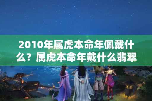 2010年属虎本命年佩戴什么？属虎本命年戴什么翡翠