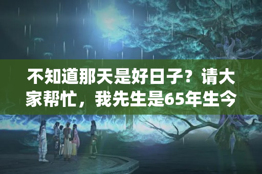 不知道那天是好日子？请大家帮忙，我先生是65年生今年是本命年(本命年适合盖房吗)