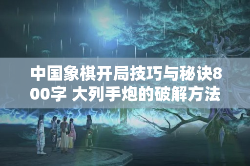 中国象棋开局技巧与秘诀800字 大列手炮的破解方法