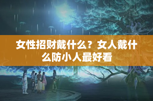 女性招财戴什么？女人戴什么防小人最好看