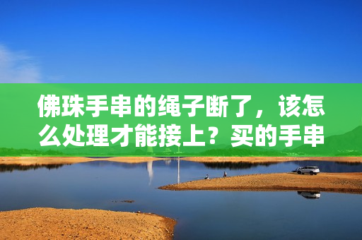 佛珠手串的绳子断了，该怎么处理才能接上？买的手串断了怎么办