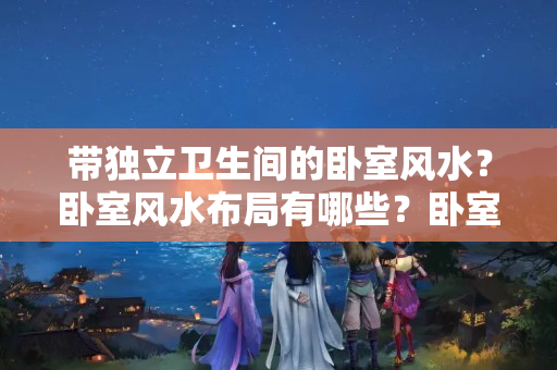 带独立卫生间的卧室风水？卧室风水布局有哪些？卧室风水知识大全！