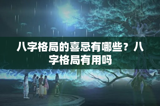 八字格局的喜忌有哪些？八字格局有用吗