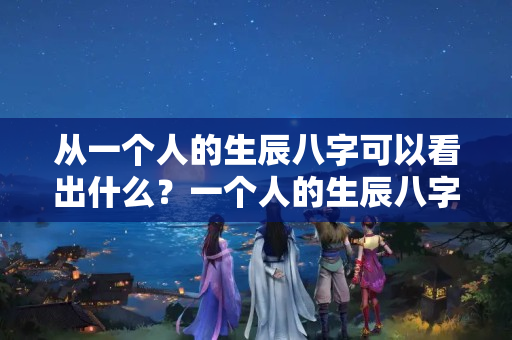 从一个人的生辰八字可以看出什么？一个人的生辰八字很重要吗