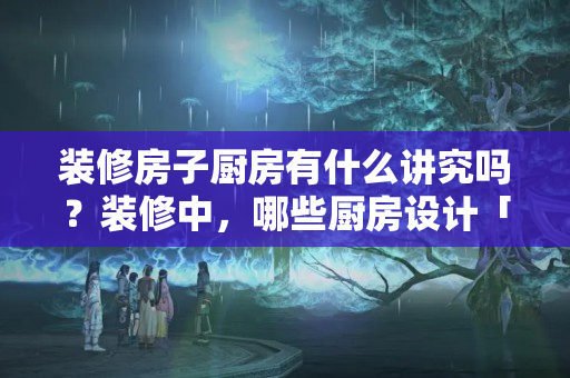 装修房子厨房有什么讲究吗？装修中，哪些厨房设计「不是必须」的？空间预算有限看看