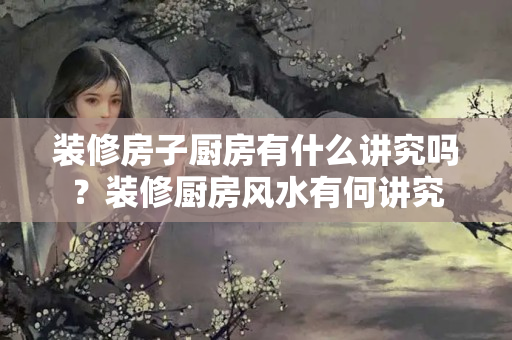 装修房子厨房有什么讲究吗？装修厨房风水有何讲究