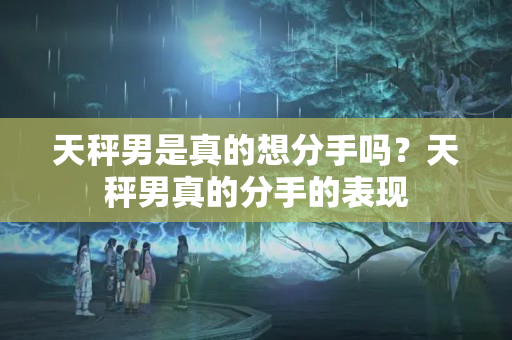 天秤男是真的想分手吗？天秤男真的分手的表现