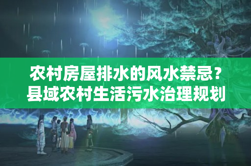 农村房屋排水的风水禁忌？县域农村生活污水治理规划编制的几点建议