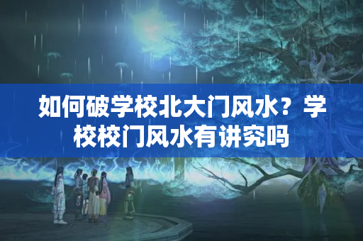 如何破学校北大门风水？学校校门风水有讲究吗