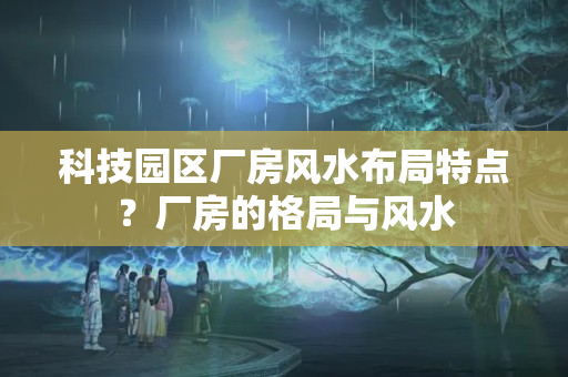 科技园区厂房风水布局特点？厂房的格局与风水