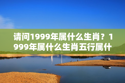 请问1999年属什么生肖？1999年属什么生肖五行属什么