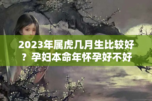 2023年属虎几月生比较好？孕妇本命年怀孕好不好