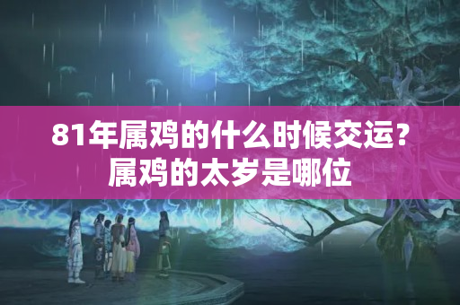 81年属鸡的什么时候交运？属鸡的太岁是哪位