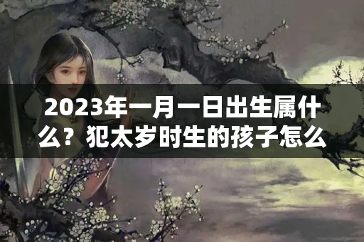 2023年一月一日出生属什么？犯太岁时生的孩子怎么样