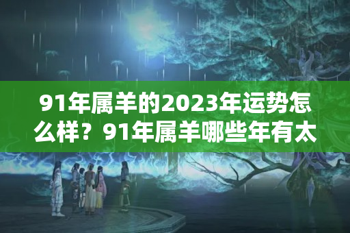 91年属羊的2023年运势怎么样？91年属羊哪些年有太岁