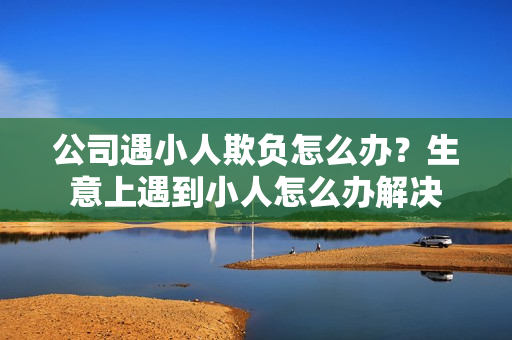 公司遇小人欺负怎么办？生意上遇到小人怎么办解决