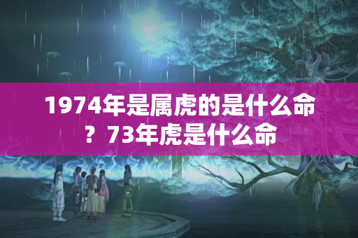 1974年是属虎的是什么命？73年虎是什么命