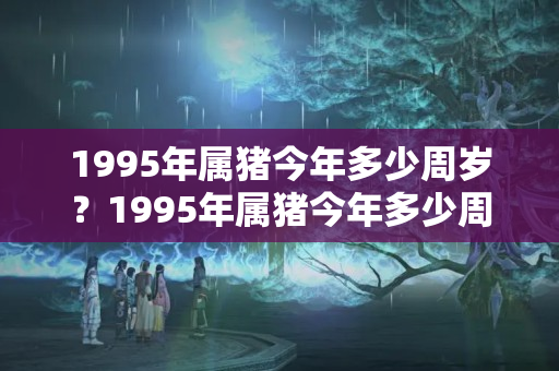 1995年属猪今年多少周岁？1995年属猪今年多少周岁了