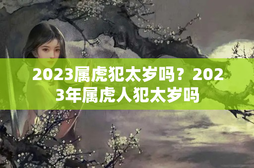 2023属虎犯太岁吗？2023年属虎人犯太岁吗