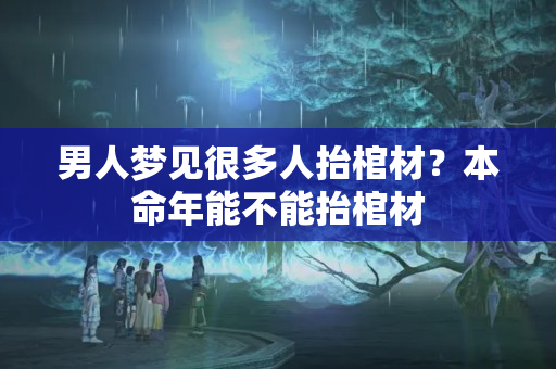 男人梦见很多人抬棺材？本命年能不能抬棺材