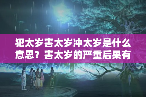 犯太岁害太岁冲太岁是什么意思？害太岁的严重后果有哪些症状