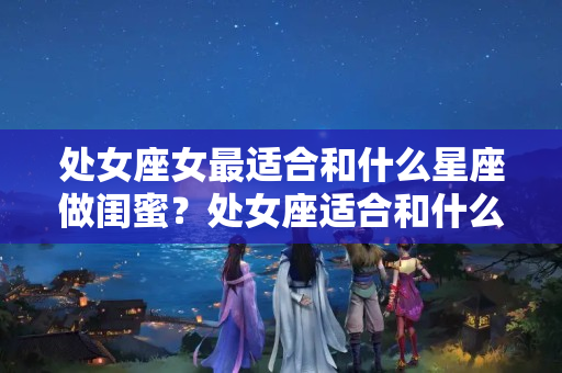 处女座女最适合和什么星座做闺蜜？处女座适合和什么星座做闺蜜?