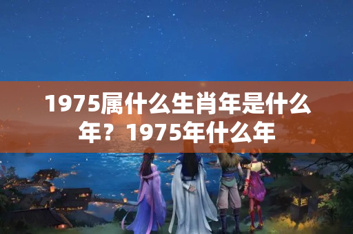 1975属什么生肖年是什么年？1975年什么年