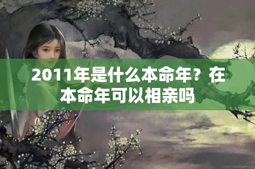 2011年是什么本命年？在本命年可以相亲吗