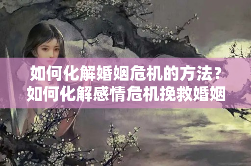 如何化解婚姻危机的方法？如何化解感情危机挽救婚姻