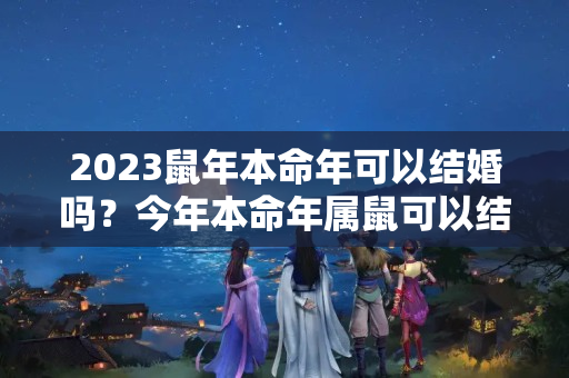 2023鼠年本命年可以结婚吗？今年本命年属鼠可以结婚吗