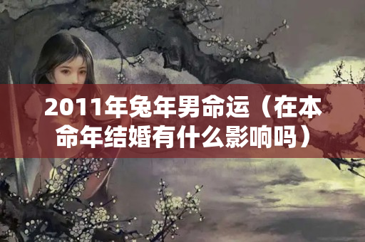 2011年兔年男命运（在本命年结婚有什么影响吗）