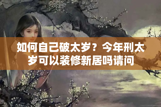 如何自己破太岁？今年刑太岁可以装修新居吗请问